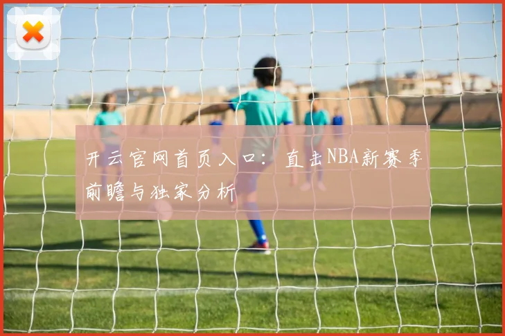 开云官网首页入口：直击NBA新赛季前瞻与独家分析