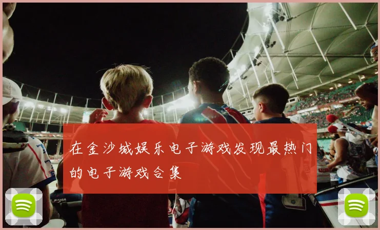 在金沙城娱乐电子游戏发现最热门的电子游戏合集