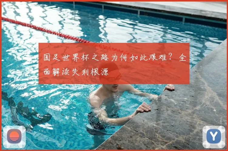 国足世界杯之路为何如此艰难？全面解读失利根源