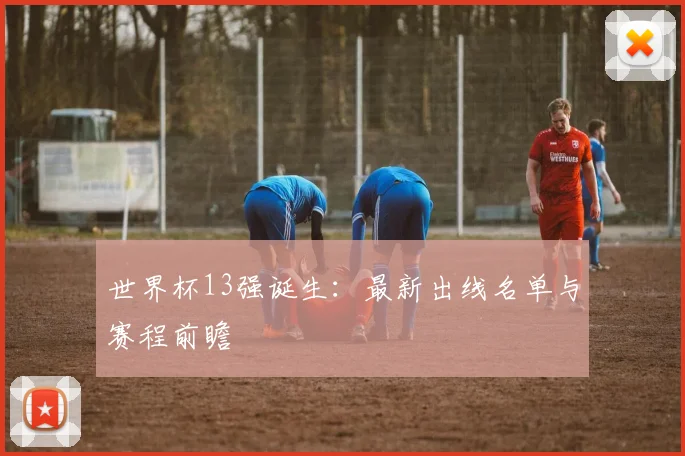 世界杯13强诞生：最新出线名单与赛程前瞻