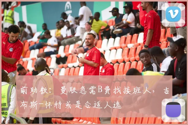 前助教：曼联急需B费找接班人，吉布斯-怀特或是合适人选