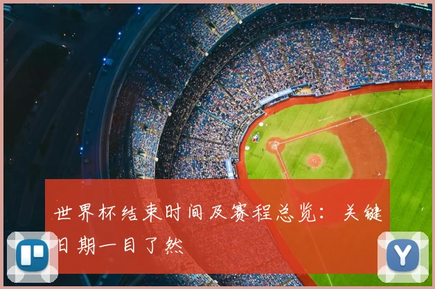 世界杯结束时间及赛程总览：关键日期一目了然