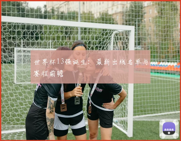 世界杯13强诞生：最新出线名单与赛程前瞻