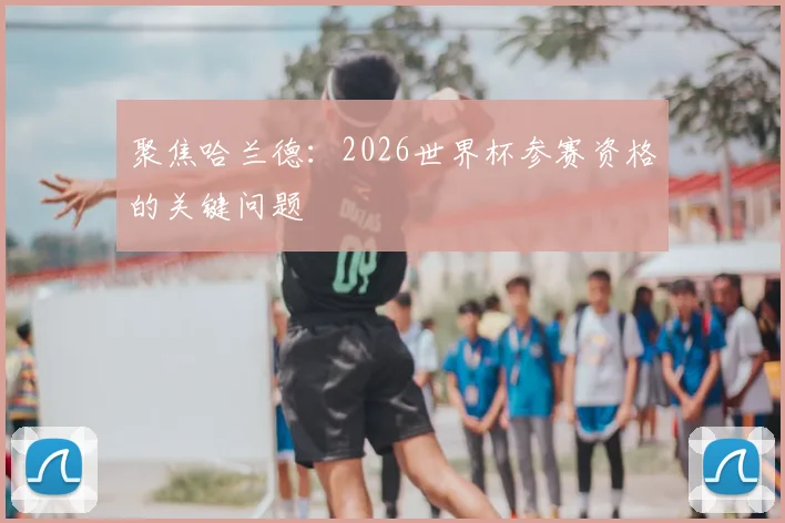 聚焦哈兰德：2026世界杯参赛资格的关键问题