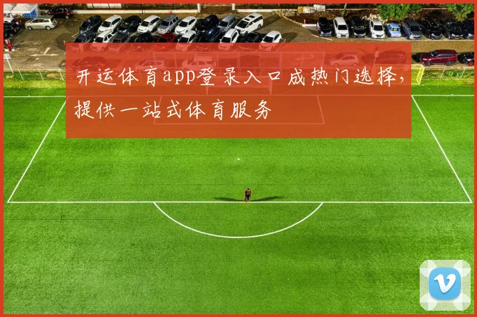 开运体育app登录入口成热门选择，提供一站式体育服务