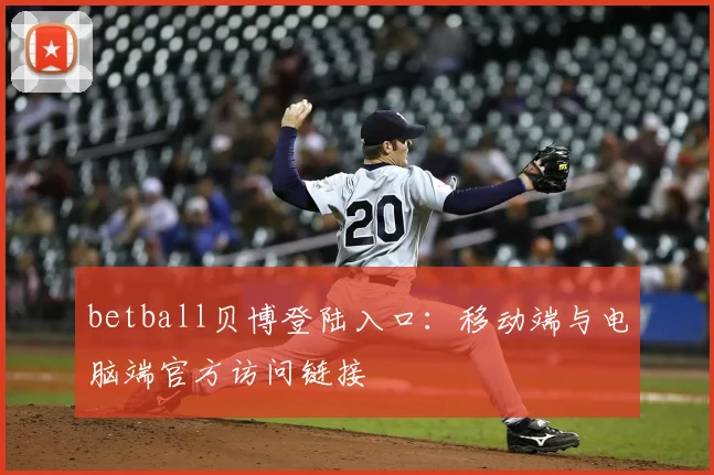 betball贝博登陆入口：移动端与电脑端官方访问链接