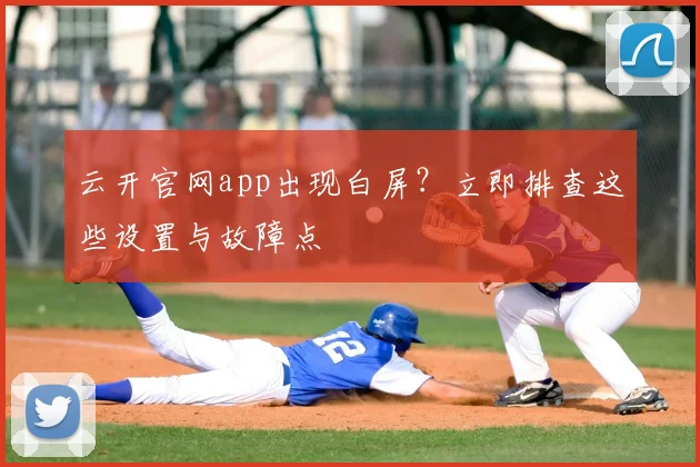 云开官网app出现白屏？立即排查这些设置与故障点