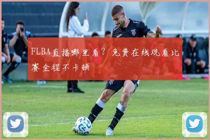 FLBA直播哪里看？免费在线观看比赛全程不卡顿
