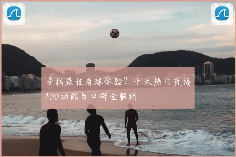 寻找最佳看球体验？十大热门直播App功能与口碑全解析