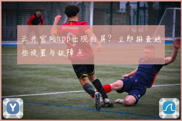 云开官网app出现白屏？立即排查这些设置与故障点