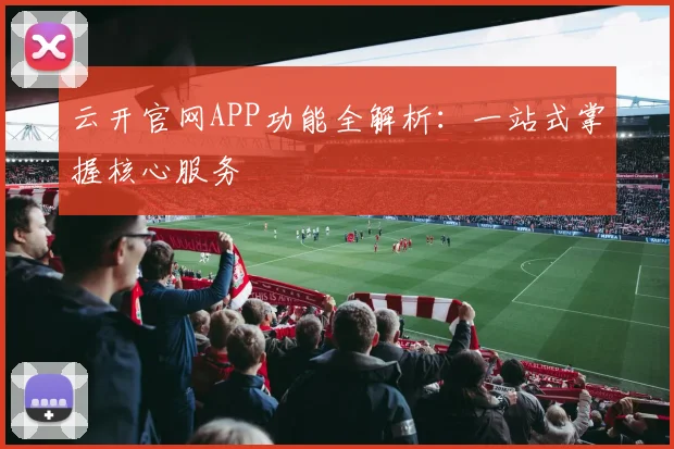 云开官网APP功能全解析：一站式掌握核心服务