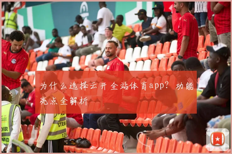 为什么选择云开全站体育app？功能亮点全解析