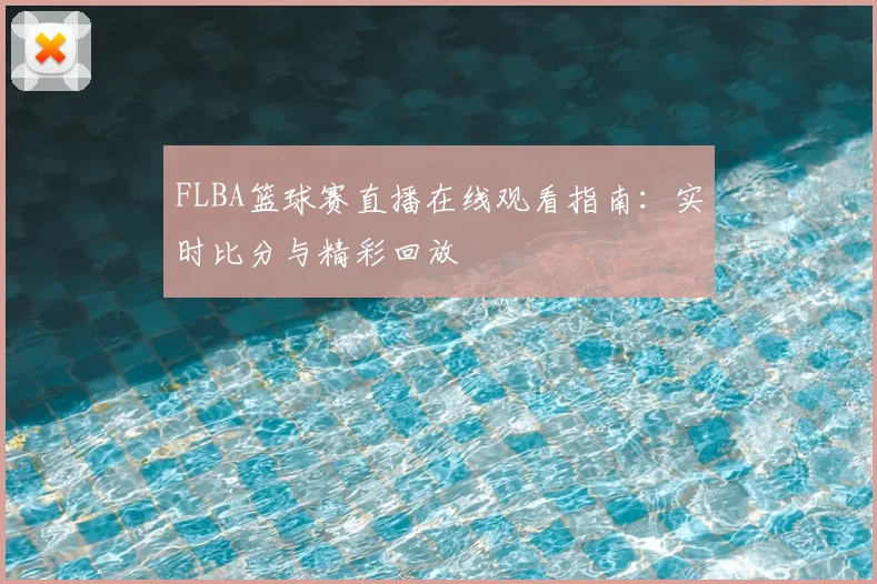 FLBA篮球赛直播在线观看指南：实时比分与精彩回放