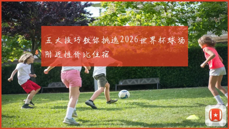 五大技巧教你挑选2026世界杯球场附近性价比住宿
