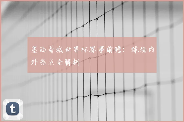 墨西哥城世界杯赛事前瞻：球场内外亮点全解析