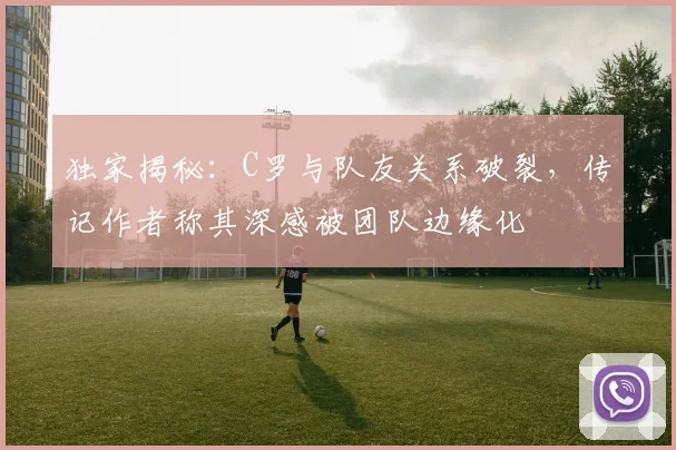 独家揭秘：C罗与队友关系破裂，传记作者称其深感被团队边缘化