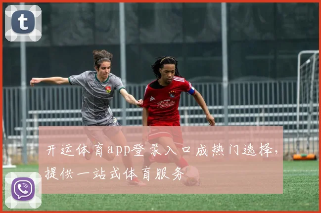 开运体育app登录入口成热门选择，提供一站式体育服务