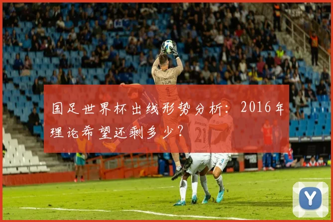 国足世界杯出线形势分析：2016年理论希望还剩多少？