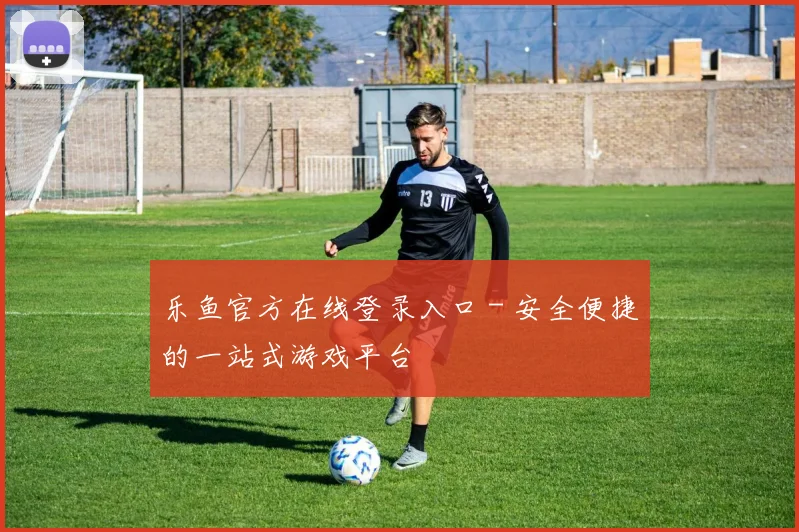 乐鱼官方在线登录入口 - 安全便捷的一站式游戏平台