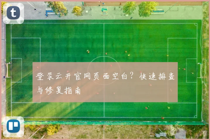 登录云开官网页面空白？快速排查与修复指南