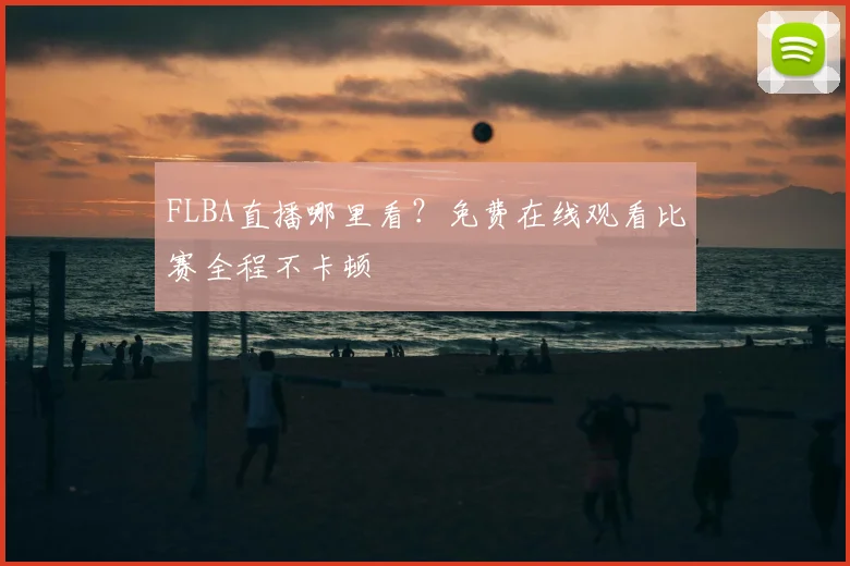 FLBA直播哪里看？免费在线观看比赛全程不卡顿