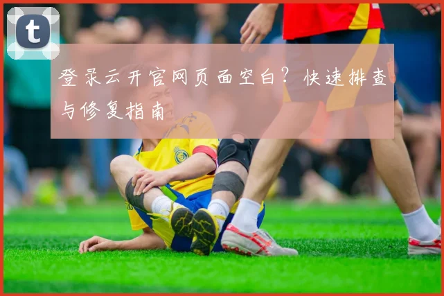 登录云开官网页面空白？快速排查与修复指南