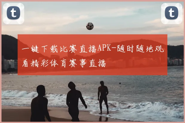 一键下载比赛直播APK-随时随地观看精彩体育赛事直播