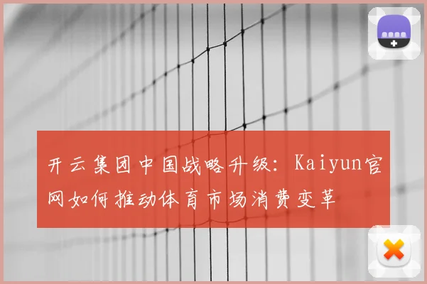 开云集团中国战略升级：Kaiyun官网如何推动体育市场消费变革