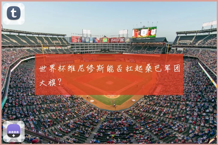 世界杯维尼修斯能否扛起桑巴军团大旗？