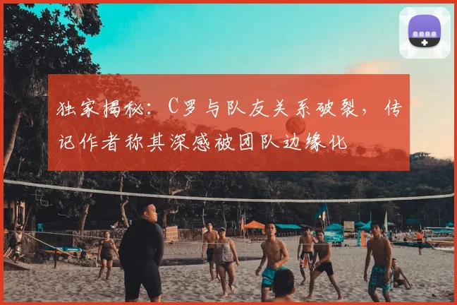 独家揭秘：C罗与队友关系破裂，传记作者称其深感被团队边缘化