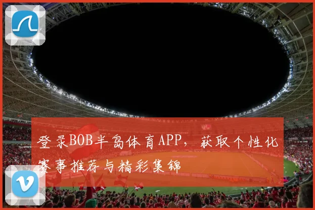 登录BOB半岛体育APP，获取个性化赛事推荐与精彩集锦