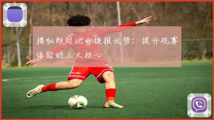 揭秘即时比分捷报优势：提升观赛体验的三大核心