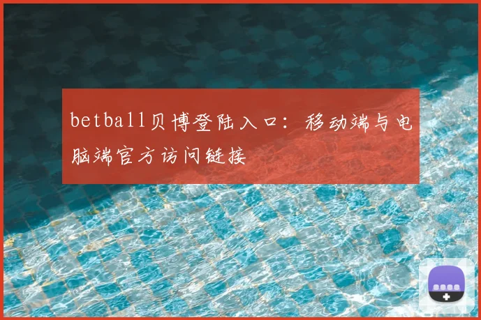 betball贝博登陆入口：移动端与电脑端官方访问链接