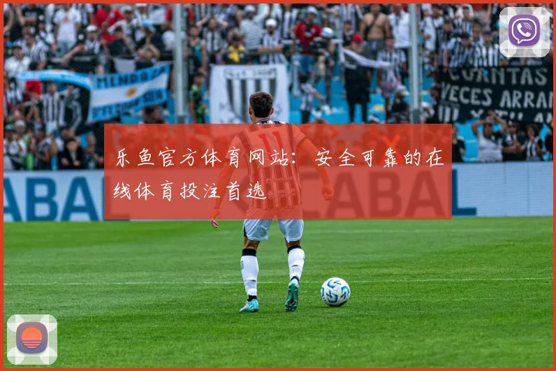 乐鱼官方体育网站：安全可靠的在线体育投注首选