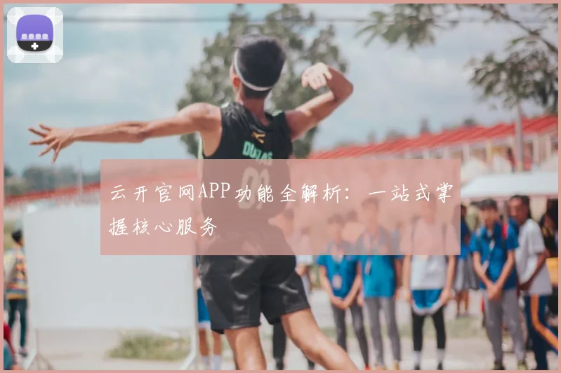 云开官网APP功能全解析：一站式掌握核心服务