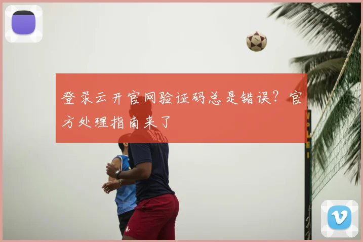 登录云开官网验证码总是错误？官方处理指南来了