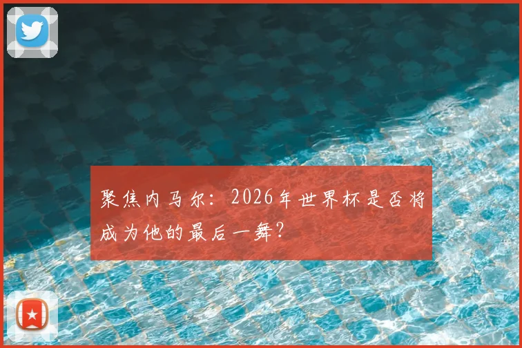 聚焦内马尔：2026年世界杯是否将成为他的最后一舞？