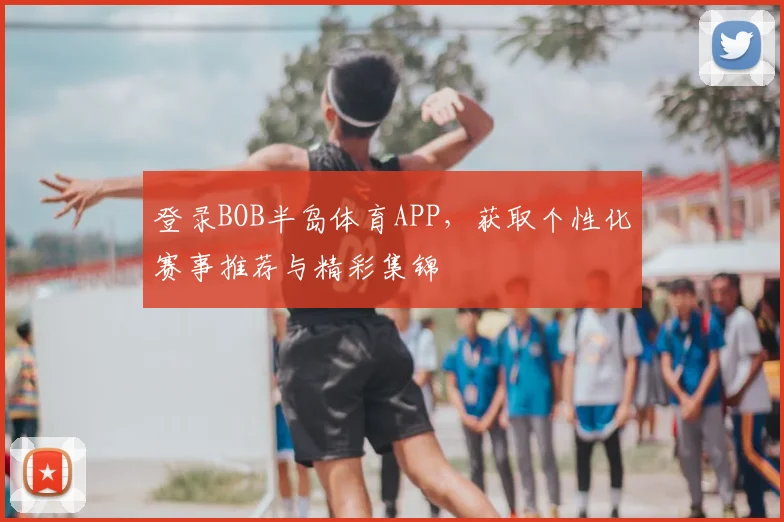 登录BOB半岛体育APP，获取个性化赛事推荐与精彩集锦
