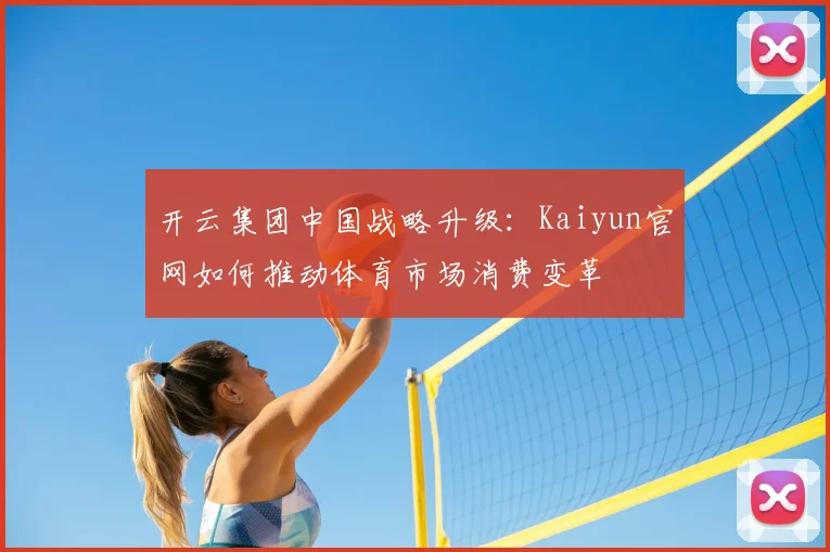 开云集团中国战略升级：Kaiyun官网如何推动体育市场消费变革