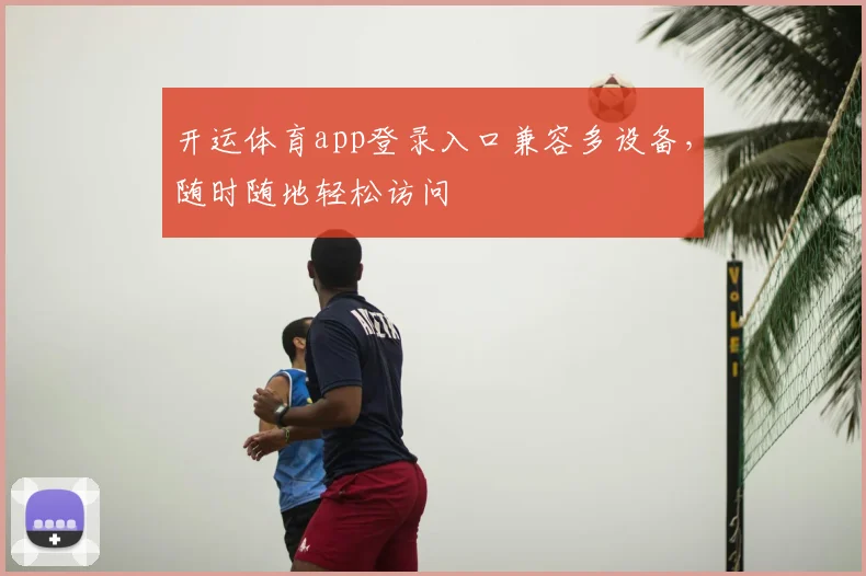 开运体育app登录入口兼容多设备，随时随地轻松访问