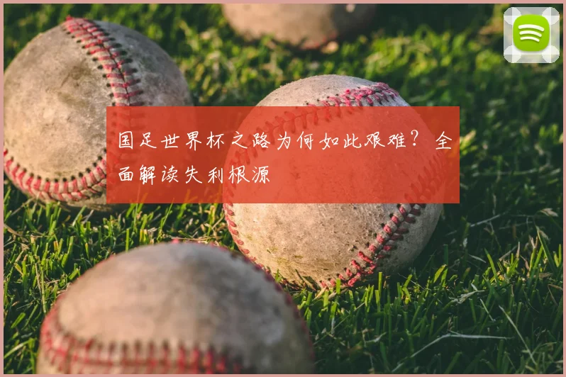 国足世界杯之路为何如此艰难？全面解读失利根源