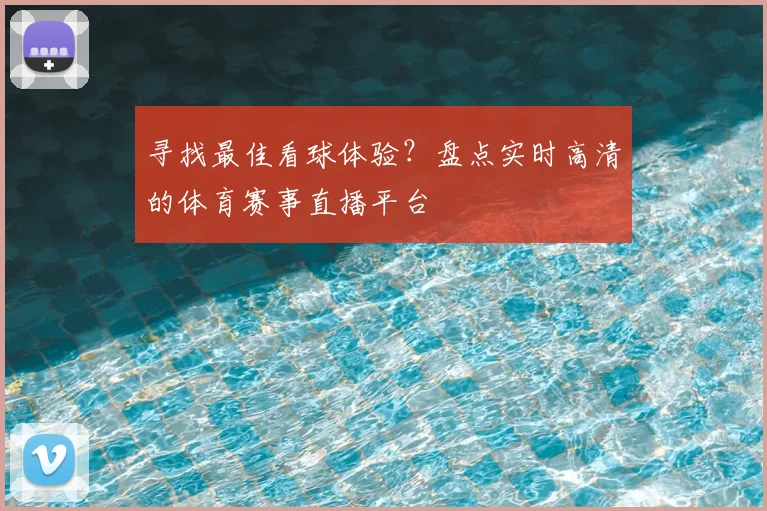 寻找最佳看球体验？盘点实时高清的体育赛事直播平台